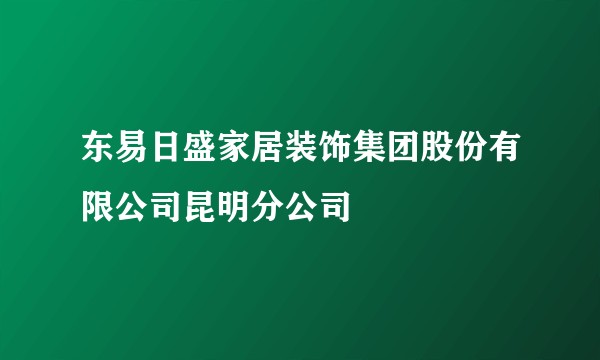 东易日盛家居装饰集团股份有限公司昆明分公司