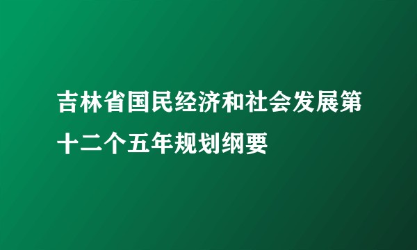 吉林省国民经济和社会发展第十二个五年规划纲要
