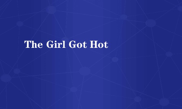 The Girl Got Hot