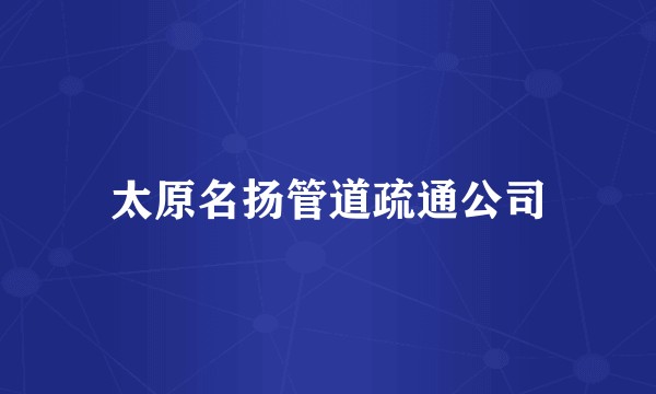太原名扬管道疏通公司