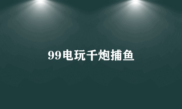 99电玩千炮捕鱼