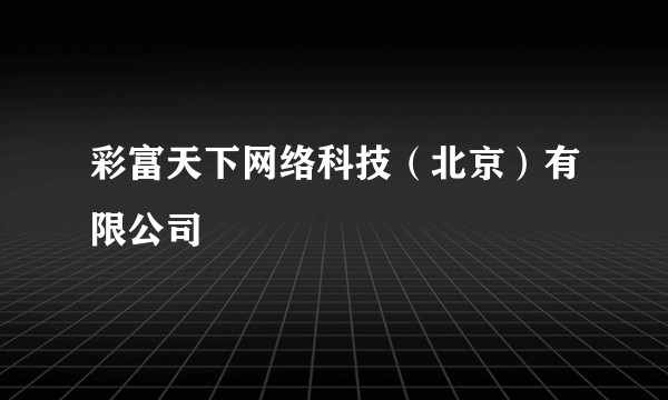彩富天下网络科技（北京）有限公司