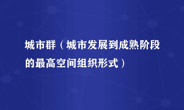 城市群(城市发展到成熟阶段的最高空间组织形式)