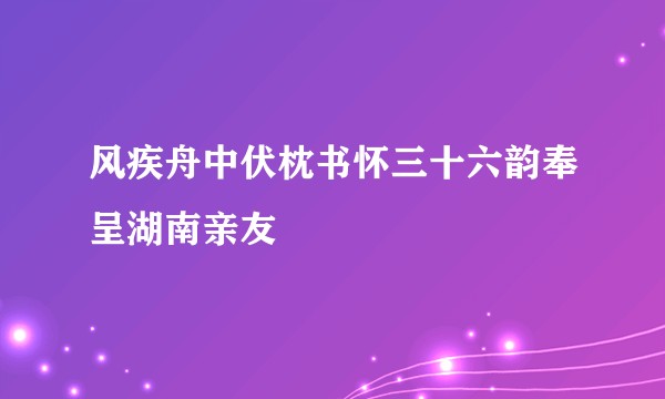 风疾舟中伏枕书怀三十六韵奉呈湖南亲友