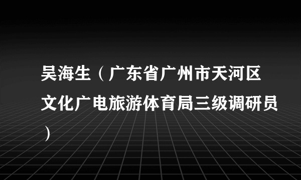 吴海生（广东省广州市天河区文化广电旅游体育局三级调研员）