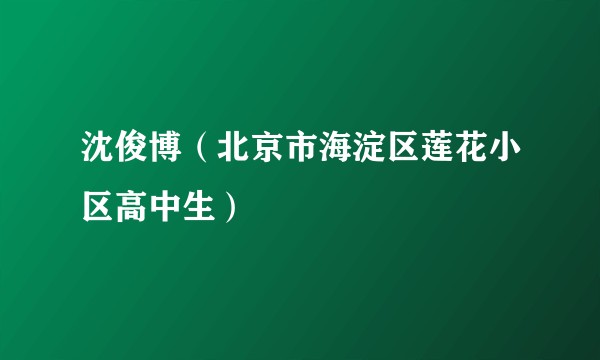 沈俊博（北京市海淀区莲花小区高中生）