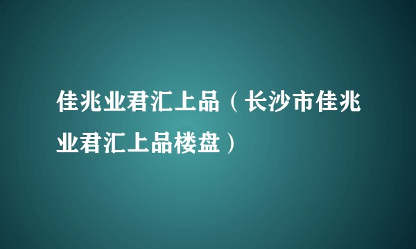 佳兆业君汇上品（长沙市佳兆业君汇上品楼盘）