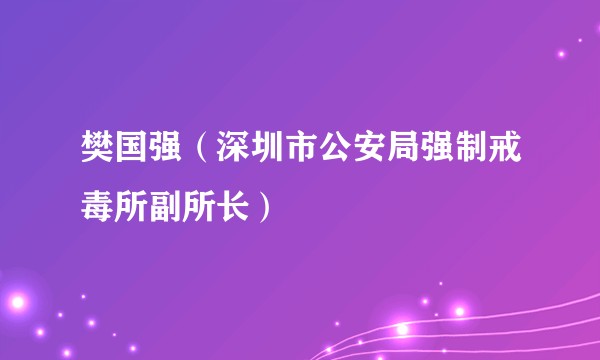 樊国强（深圳市公安局强制戒毒所副所长）