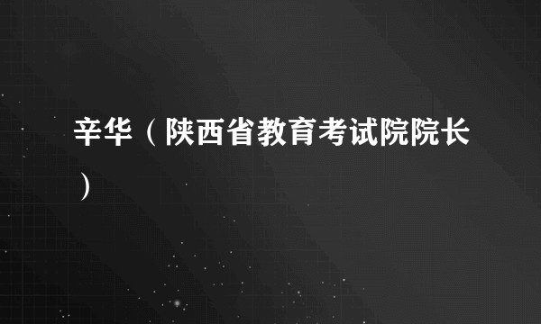 辛华（陕西省教育考试院院长）