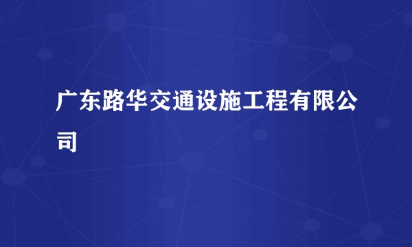 广东路华交通设施工程有限公司