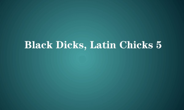 Black Dicks, Latin Chicks 5