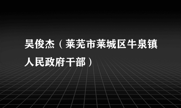 吴俊杰（莱芜市莱城区牛泉镇人民政府干部）