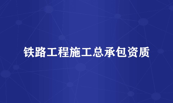 铁路工程施工总承包资质