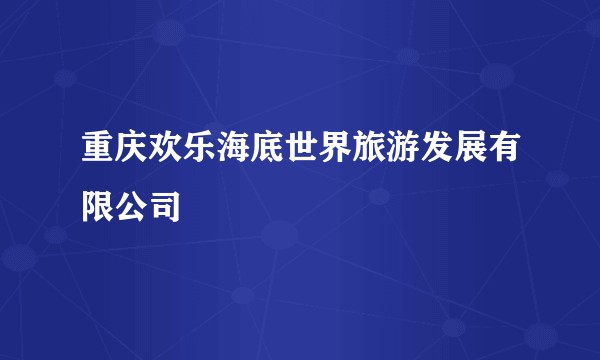 重庆欢乐海底世界旅游发展有限公司
