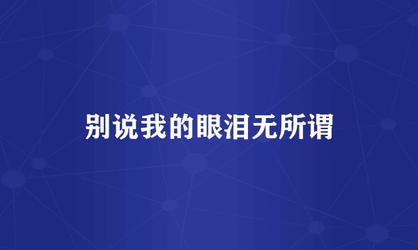 别说我的眼泪无所谓