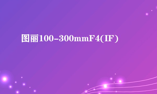 图丽100-300mmF4(IF)