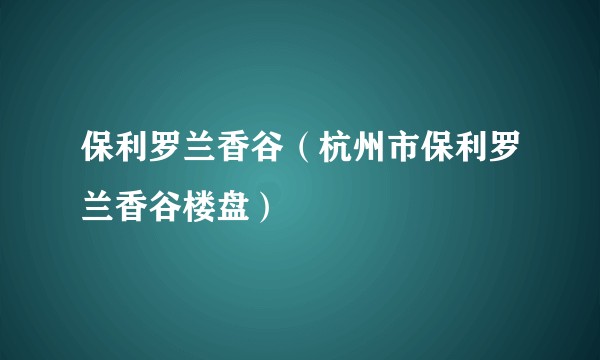 保利罗兰香谷（杭州市保利罗兰香谷楼盘）