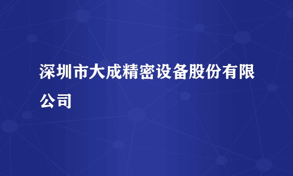 深圳市大成精密设备股份有限公司