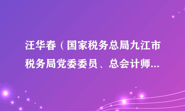 汪华春（国家税务总局九江市税务局党委委员、总会计师、二级高级主办）