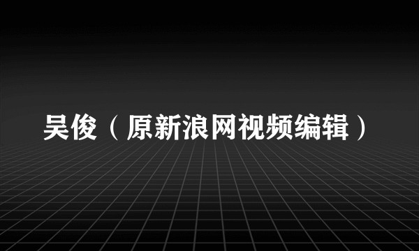 吴俊（原新浪网视频编辑）