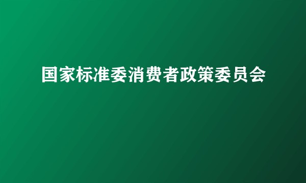 国家标准委消费者政策委员会