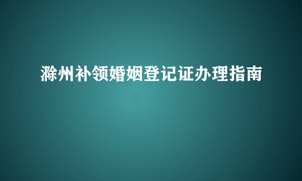 滁州补领婚姻登记证办理指南