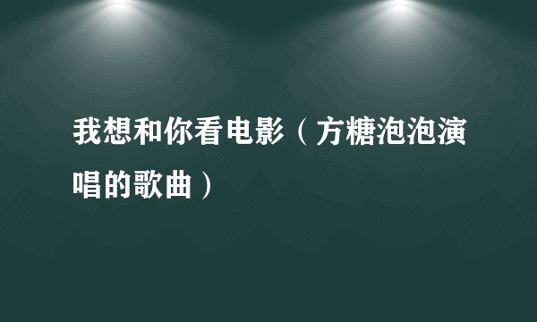 我想和你看电影（方糖泡泡演唱的歌曲）