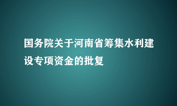 国务院关于河南省筹集水利建设专项资金的批复