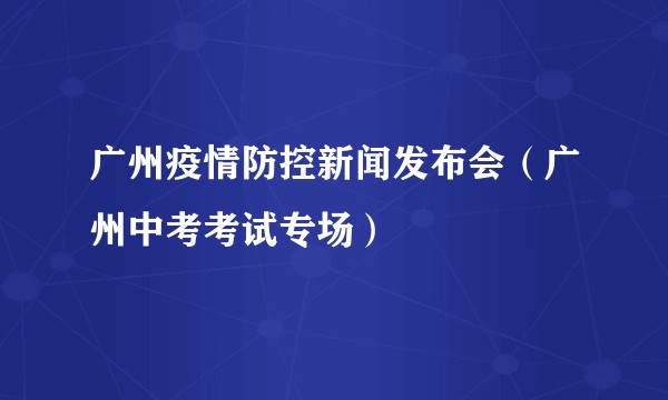 广州疫情防控新闻发布会(广州中考考试专场)