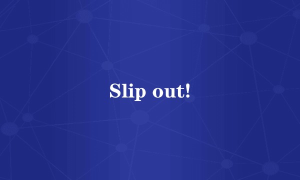 Slip out!