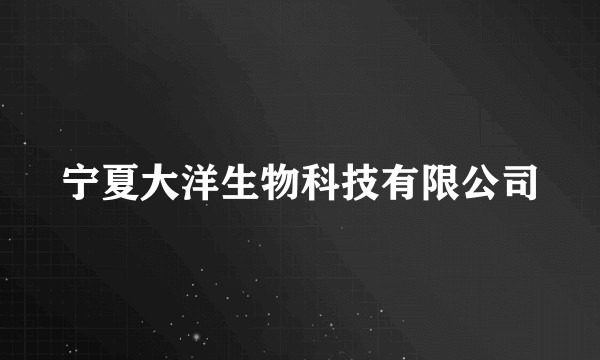 宁夏大洋生物科技有限公司