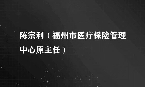 陈宗利（福州市医疗保险管理中心原主任）