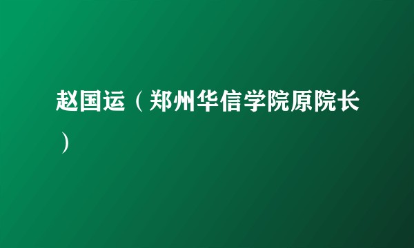 赵国运（郑州华信学院原院长）