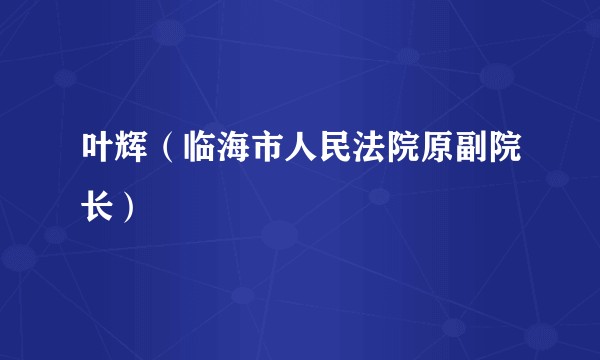 叶辉（临海市人民法院原副院长）