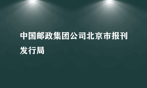 中国邮政集团公司北京市报刊发行局