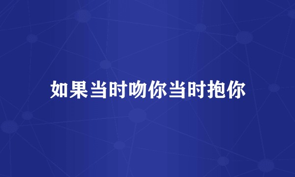 如果当时吻你当时抱你