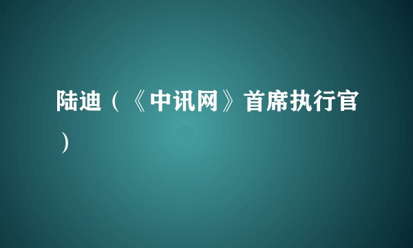 陆迪（《中讯网》首席执行官）