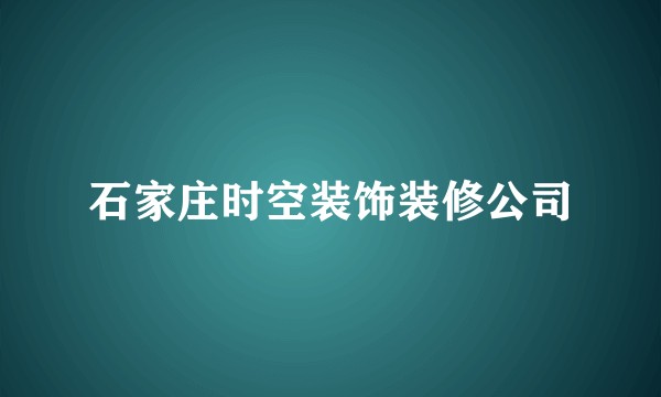石家庄时空装饰装修公司