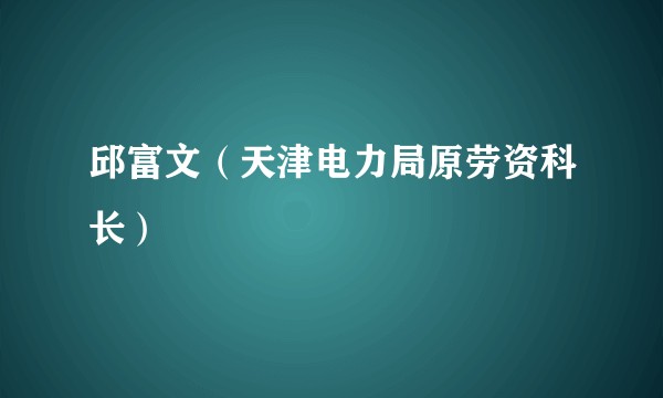 邱富文（天津电力局原劳资科长）