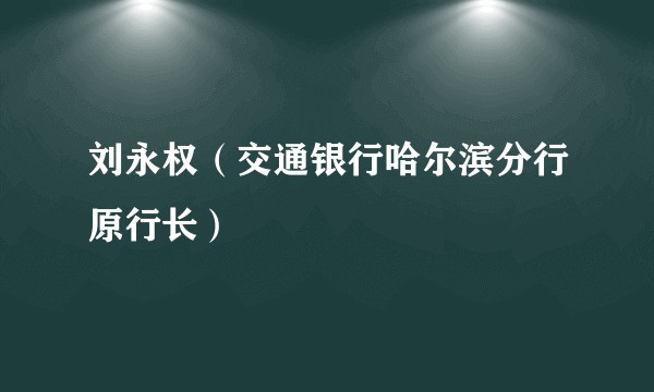 刘永权（交通银行哈尔滨分行原行长）