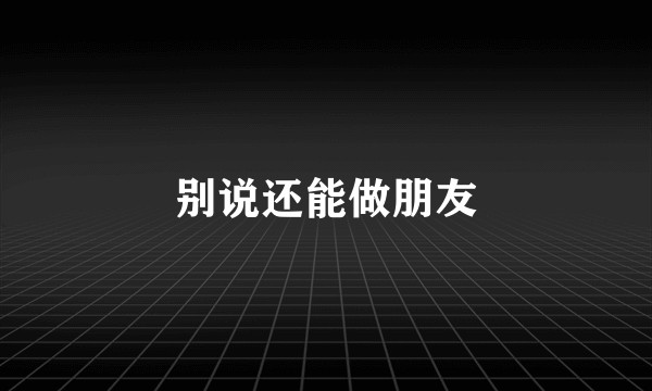 别说还能做朋友