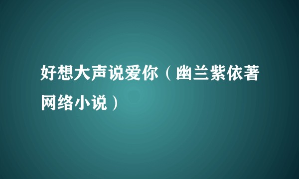好想大声说爱你（幽兰紫依著网络小说）