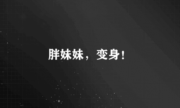 胖妹妹，变身！