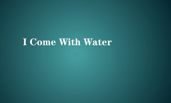 I Come With Water