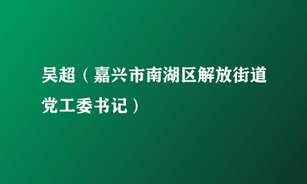 吴超（嘉兴市南湖区解放街道党工委书记）