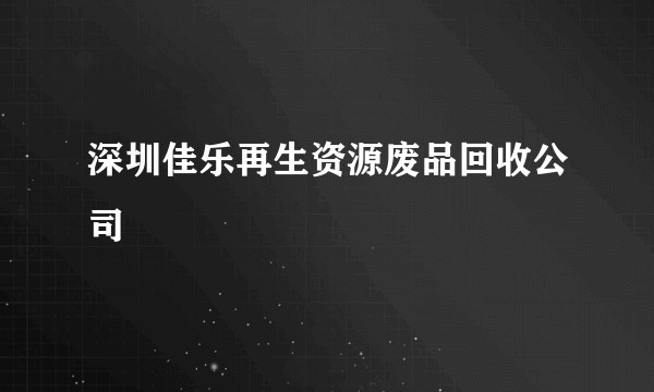 深圳佳乐再生资源废品回收公司