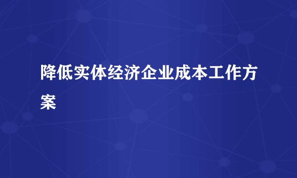 降低实体经济企业成本工作方案