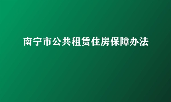 南宁市公共租赁住房保障办法