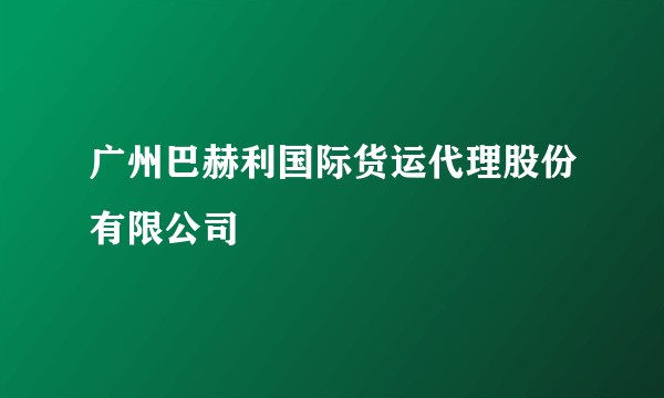广州巴赫利国际货运代理股份有限公司