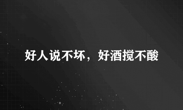 好人说不坏，好酒搅不酸